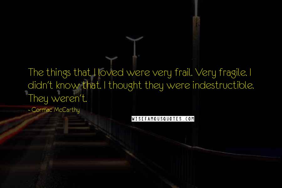 Cormac McCarthy Quotes: The things that I loved were very frail. Very fragile. I didn't know that. I thought they were indestructible. They weren't.