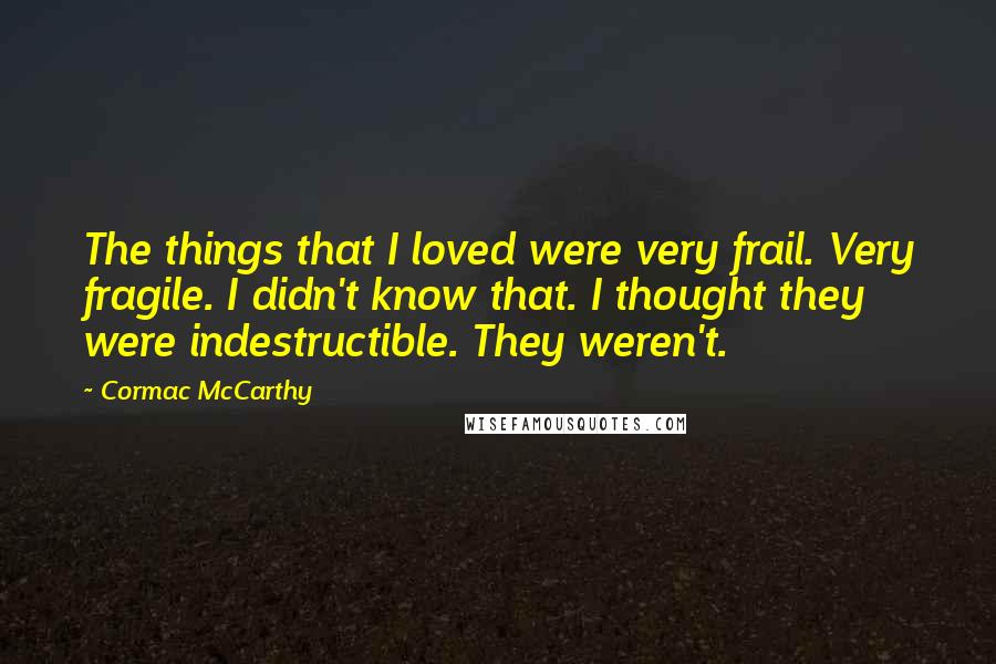 Cormac McCarthy Quotes: The things that I loved were very frail. Very fragile. I didn't know that. I thought they were indestructible. They weren't.