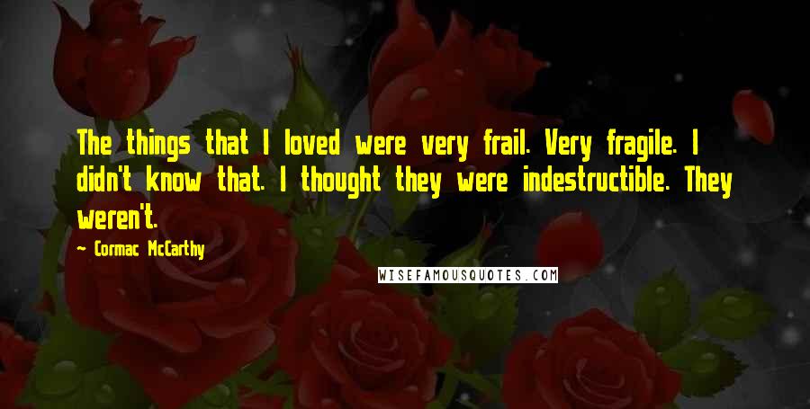 Cormac McCarthy Quotes: The things that I loved were very frail. Very fragile. I didn't know that. I thought they were indestructible. They weren't.