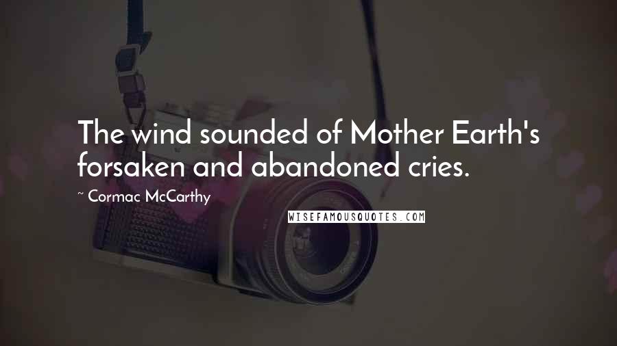 Cormac McCarthy Quotes: The wind sounded of Mother Earth's forsaken and abandoned cries.