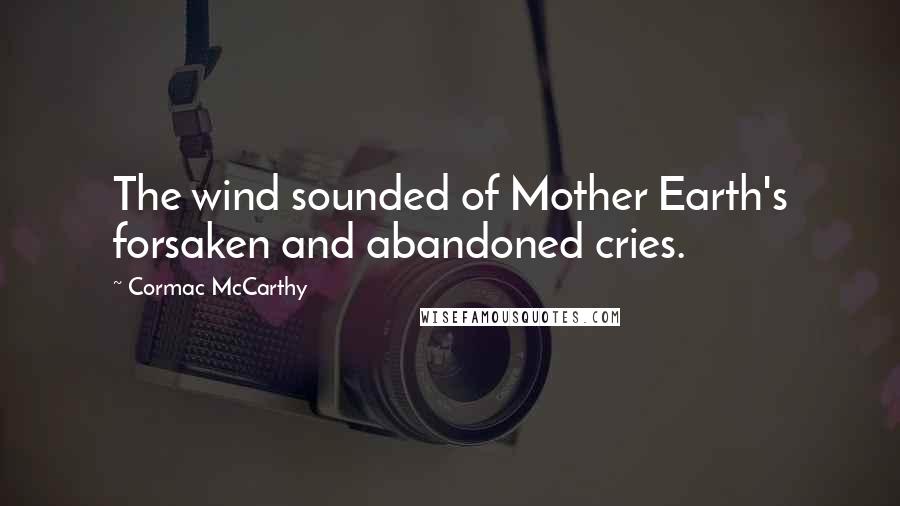 Cormac McCarthy Quotes: The wind sounded of Mother Earth's forsaken and abandoned cries.