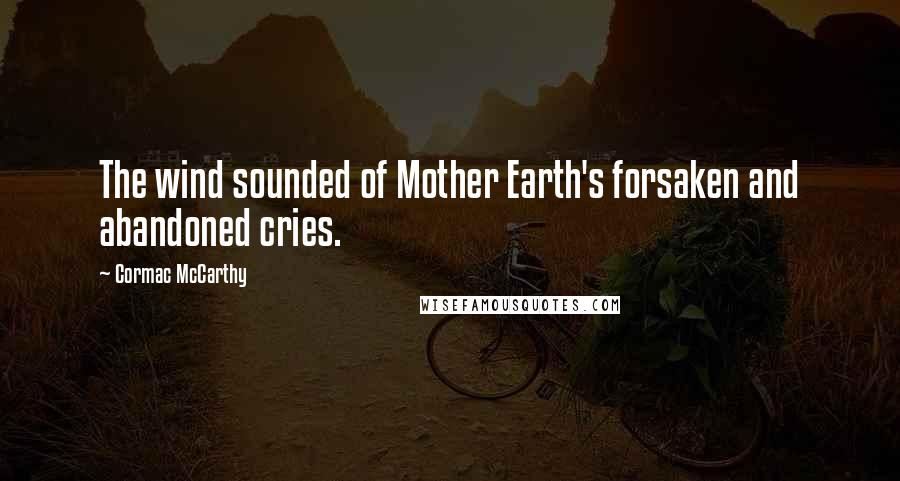 Cormac McCarthy Quotes: The wind sounded of Mother Earth's forsaken and abandoned cries.