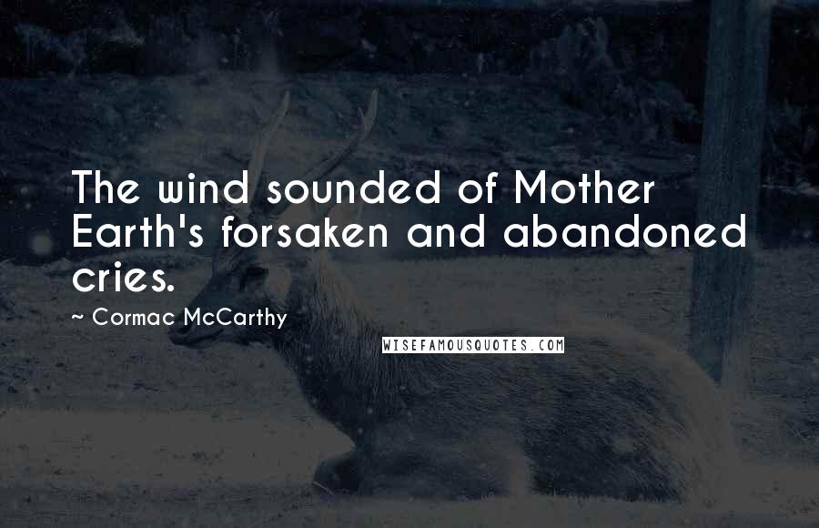 Cormac McCarthy Quotes: The wind sounded of Mother Earth's forsaken and abandoned cries.