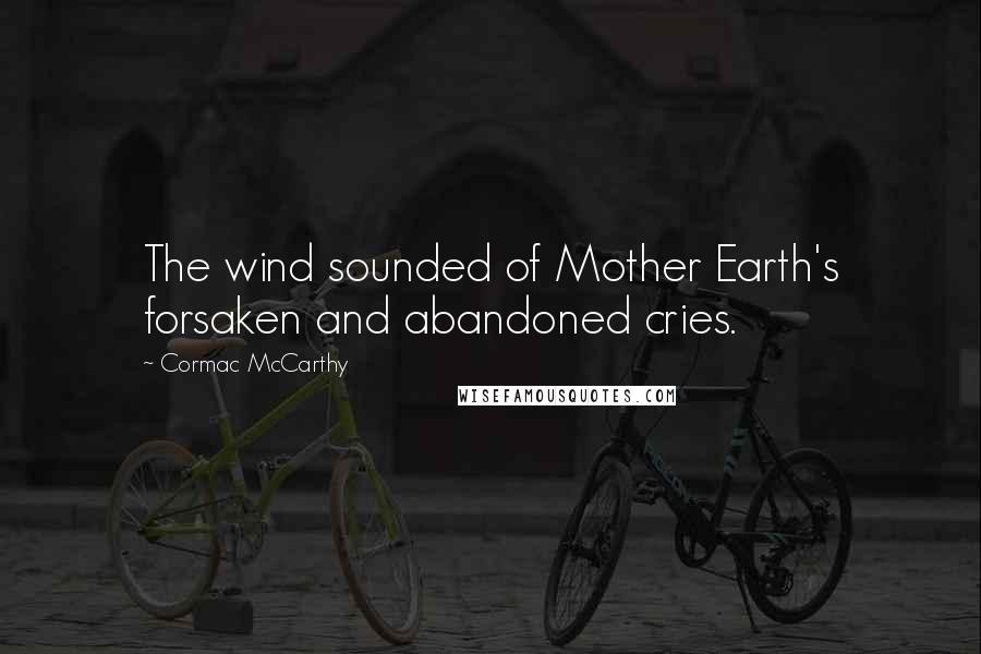 Cormac McCarthy Quotes: The wind sounded of Mother Earth's forsaken and abandoned cries.