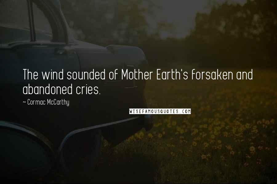Cormac McCarthy Quotes: The wind sounded of Mother Earth's forsaken and abandoned cries.