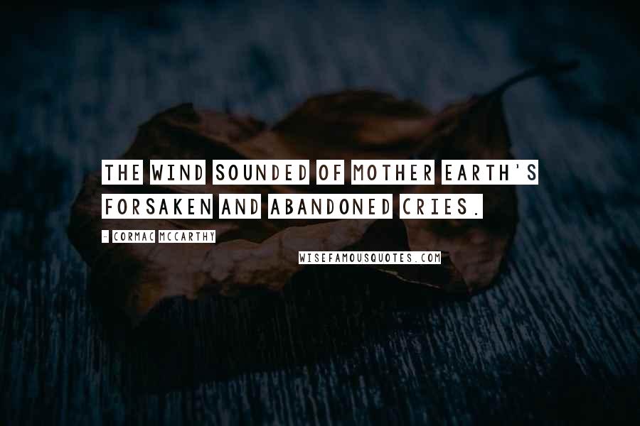 Cormac McCarthy Quotes: The wind sounded of Mother Earth's forsaken and abandoned cries.