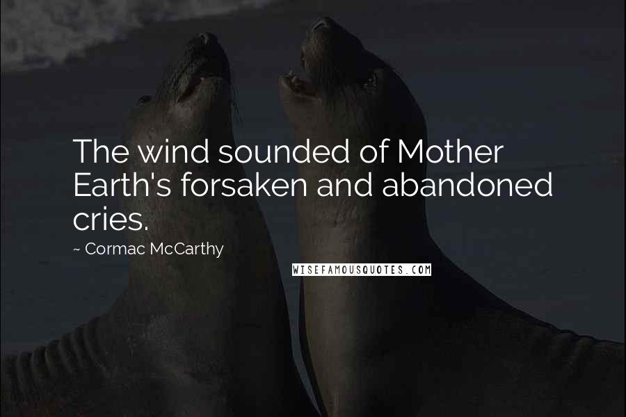 Cormac McCarthy Quotes: The wind sounded of Mother Earth's forsaken and abandoned cries.