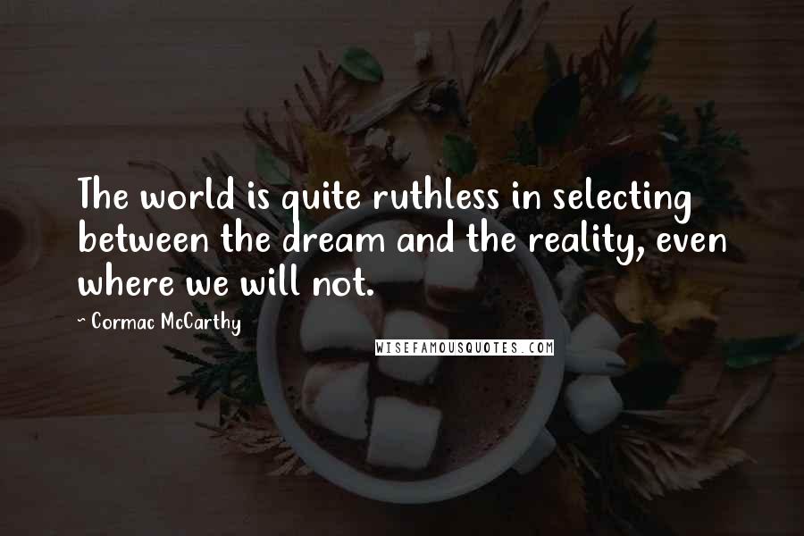Cormac McCarthy Quotes: The world is quite ruthless in selecting between the dream and the reality, even where we will not.
