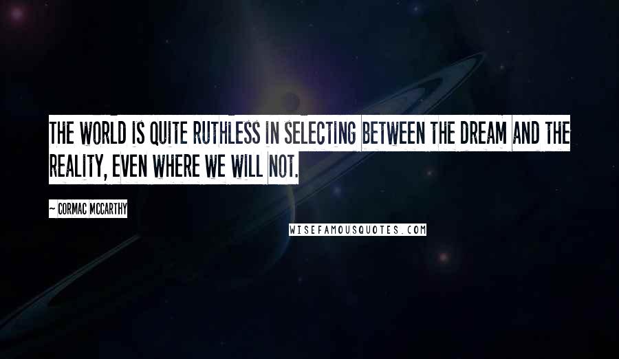 Cormac McCarthy Quotes: The world is quite ruthless in selecting between the dream and the reality, even where we will not.