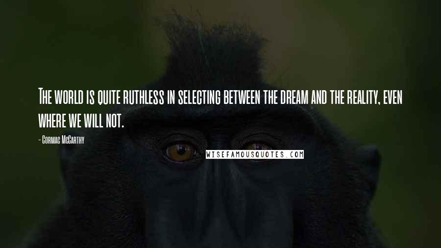 Cormac McCarthy Quotes: The world is quite ruthless in selecting between the dream and the reality, even where we will not.