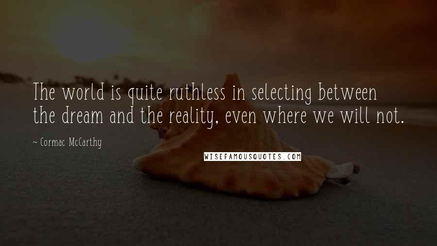 Cormac McCarthy Quotes: The world is quite ruthless in selecting between the dream and the reality, even where we will not.