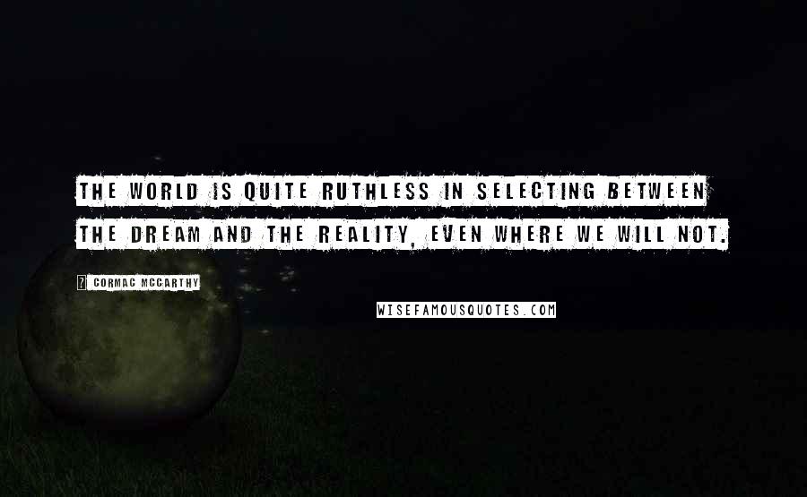Cormac McCarthy Quotes: The world is quite ruthless in selecting between the dream and the reality, even where we will not.