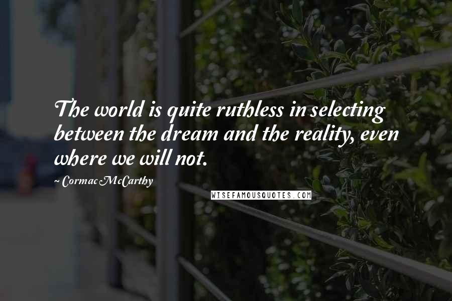 Cormac McCarthy Quotes: The world is quite ruthless in selecting between the dream and the reality, even where we will not.