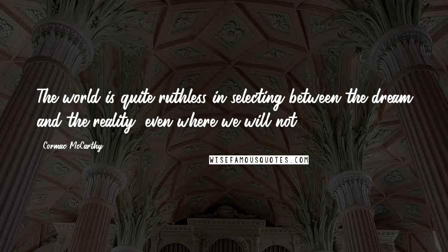 Cormac McCarthy Quotes: The world is quite ruthless in selecting between the dream and the reality, even where we will not.