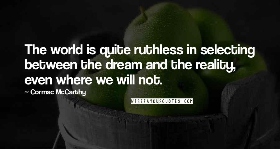 Cormac McCarthy Quotes: The world is quite ruthless in selecting between the dream and the reality, even where we will not.