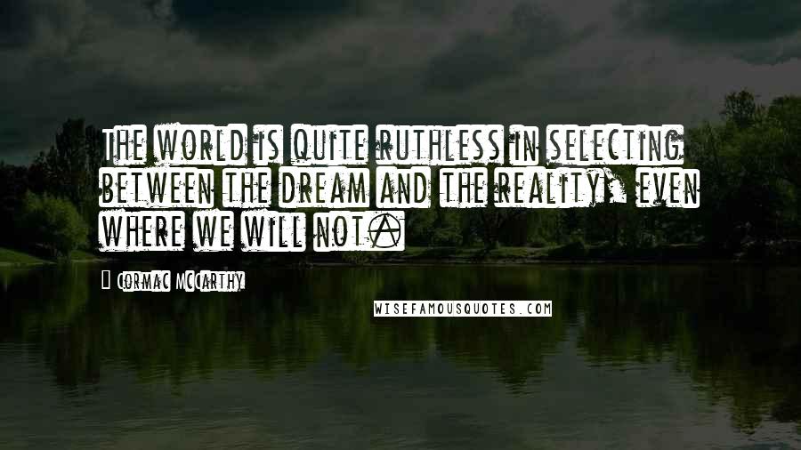 Cormac McCarthy Quotes: The world is quite ruthless in selecting between the dream and the reality, even where we will not.