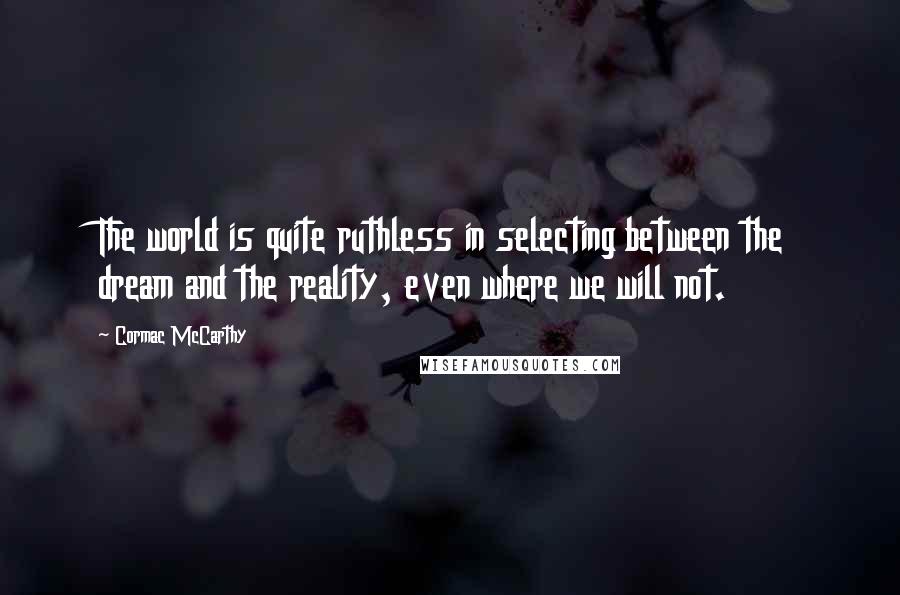 Cormac McCarthy Quotes: The world is quite ruthless in selecting between the dream and the reality, even where we will not.