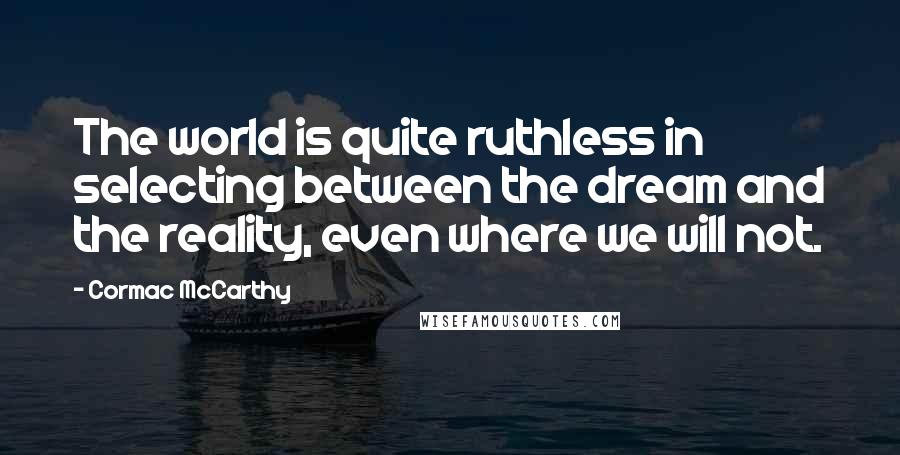 Cormac McCarthy Quotes: The world is quite ruthless in selecting between the dream and the reality, even where we will not.
