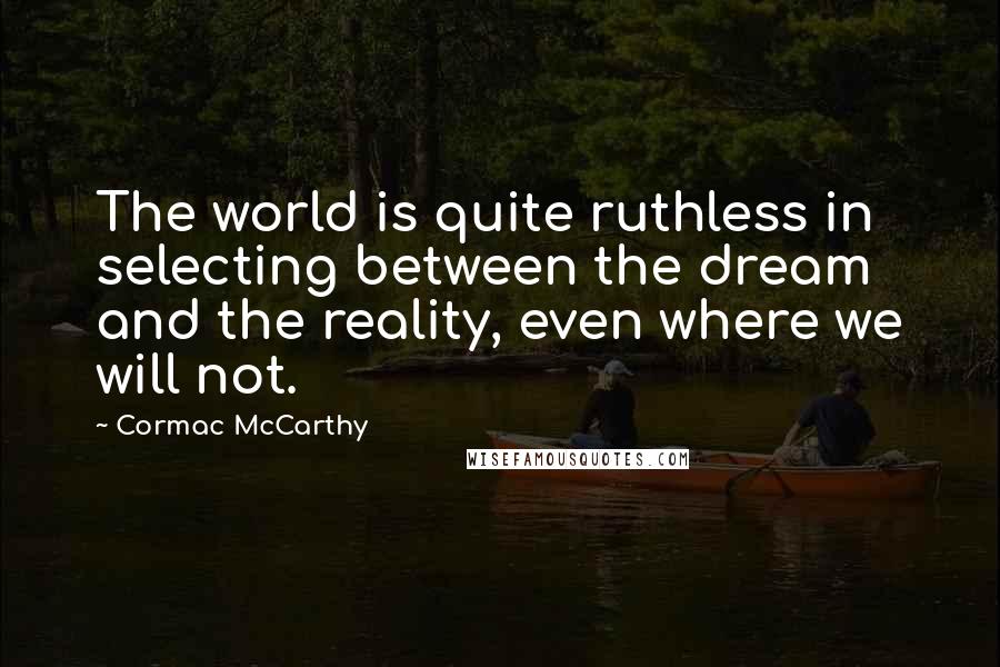 Cormac McCarthy Quotes: The world is quite ruthless in selecting between the dream and the reality, even where we will not.