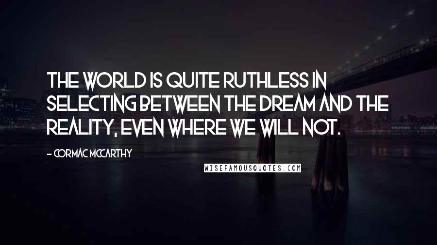 Cormac McCarthy Quotes: The world is quite ruthless in selecting between the dream and the reality, even where we will not.