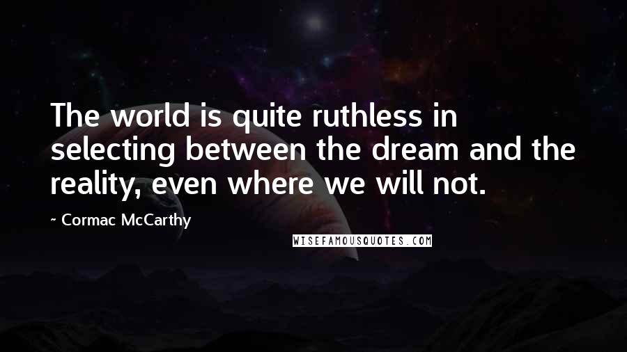 Cormac McCarthy Quotes: The world is quite ruthless in selecting between the dream and the reality, even where we will not.