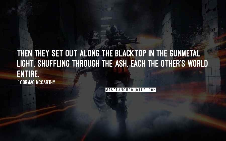 Cormac McCarthy Quotes: Then they set out along the blacktop in the gunmetal light, shuffling through the ash, each the other's world entire.