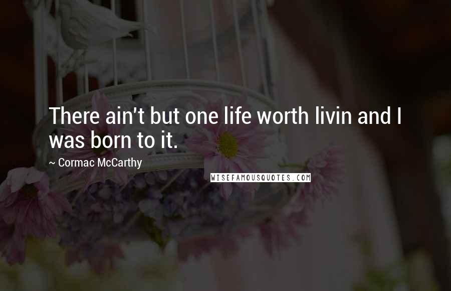 Cormac McCarthy Quotes: There ain't but one life worth livin and I was born to it.