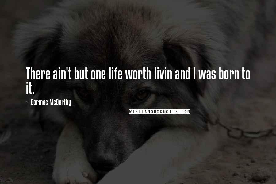 Cormac McCarthy Quotes: There ain't but one life worth livin and I was born to it.