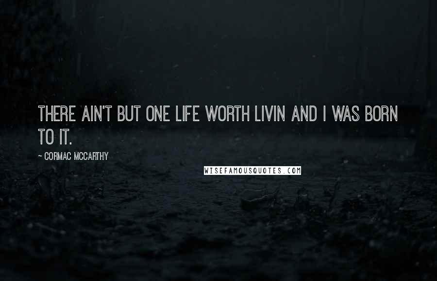 Cormac McCarthy Quotes: There ain't but one life worth livin and I was born to it.