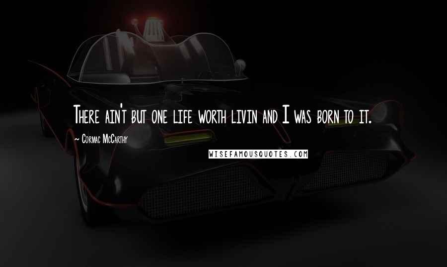 Cormac McCarthy Quotes: There ain't but one life worth livin and I was born to it.