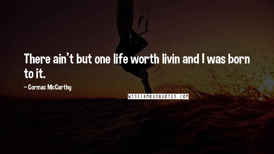 Cormac McCarthy Quotes: There ain't but one life worth livin and I was born to it.