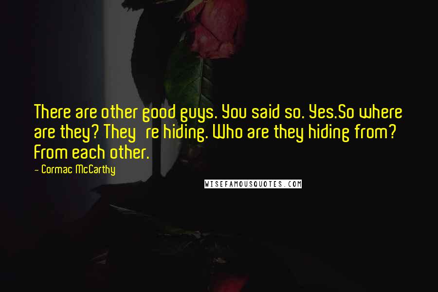 Cormac McCarthy Quotes: There are other good guys. You said so. Yes.So where are they? They're hiding. Who are they hiding from? From each other.