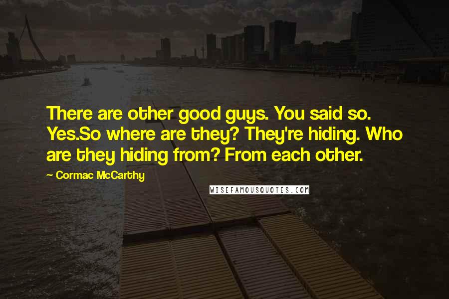 Cormac McCarthy Quotes: There are other good guys. You said so. Yes.So where are they? They're hiding. Who are they hiding from? From each other.