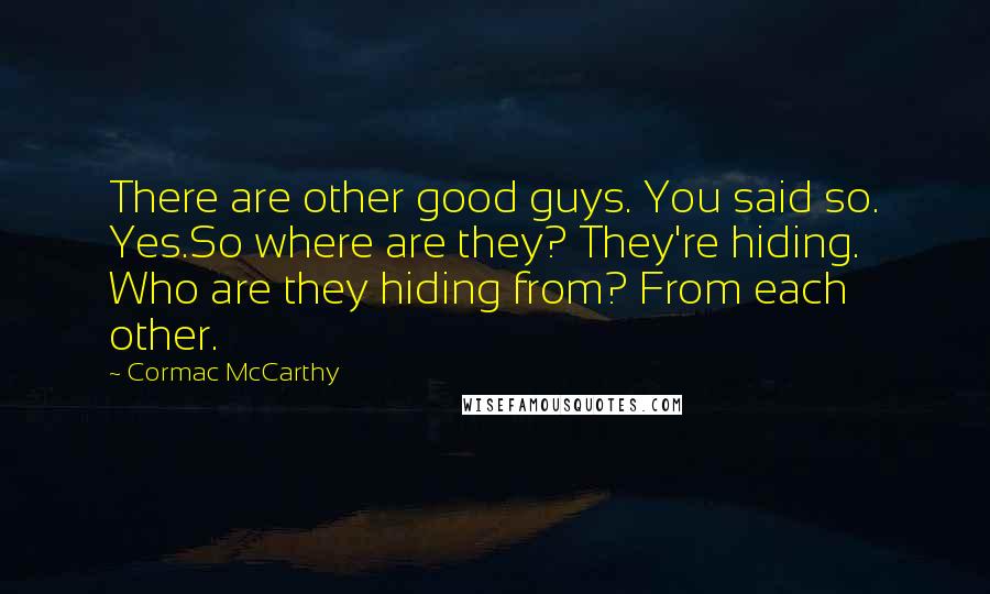 Cormac McCarthy Quotes: There are other good guys. You said so. Yes.So where are they? They're hiding. Who are they hiding from? From each other.