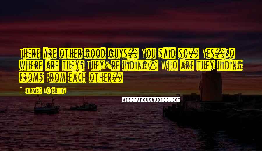 Cormac McCarthy Quotes: There are other good guys. You said so. Yes.So where are they? They're hiding. Who are they hiding from? From each other.