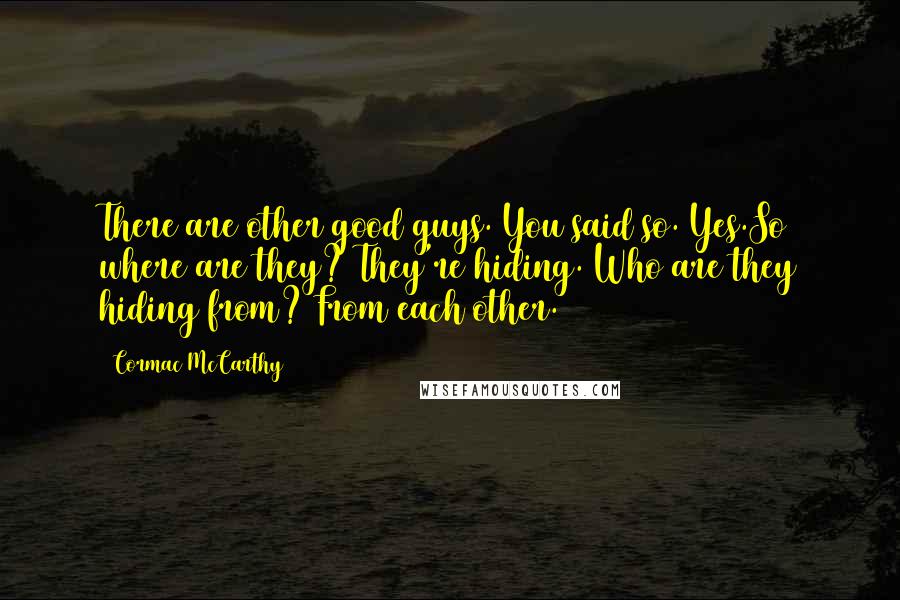 Cormac McCarthy Quotes: There are other good guys. You said so. Yes.So where are they? They're hiding. Who are they hiding from? From each other.
