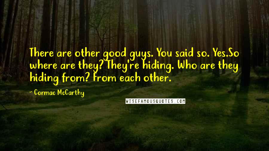 Cormac McCarthy Quotes: There are other good guys. You said so. Yes.So where are they? They're hiding. Who are they hiding from? From each other.