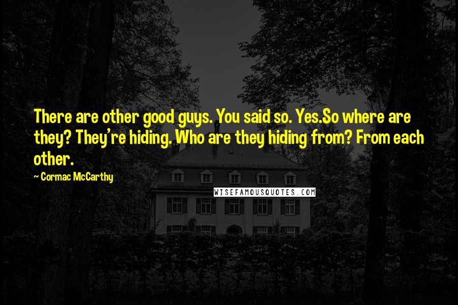 Cormac McCarthy Quotes: There are other good guys. You said so. Yes.So where are they? They're hiding. Who are they hiding from? From each other.