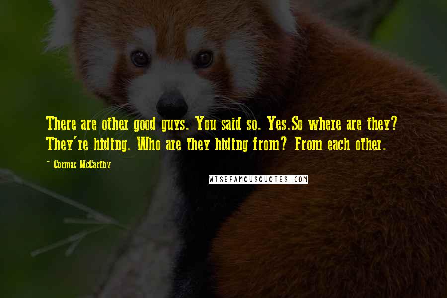 Cormac McCarthy Quotes: There are other good guys. You said so. Yes.So where are they? They're hiding. Who are they hiding from? From each other.