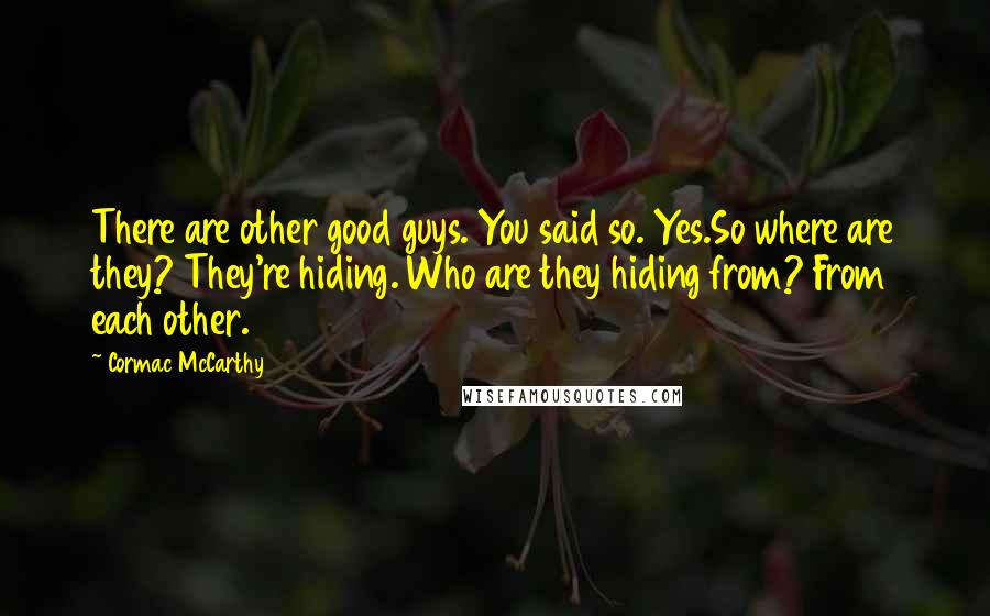 Cormac McCarthy Quotes: There are other good guys. You said so. Yes.So where are they? They're hiding. Who are they hiding from? From each other.