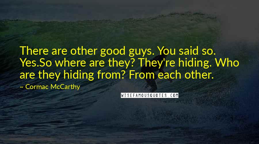 Cormac McCarthy Quotes: There are other good guys. You said so. Yes.So where are they? They're hiding. Who are they hiding from? From each other.