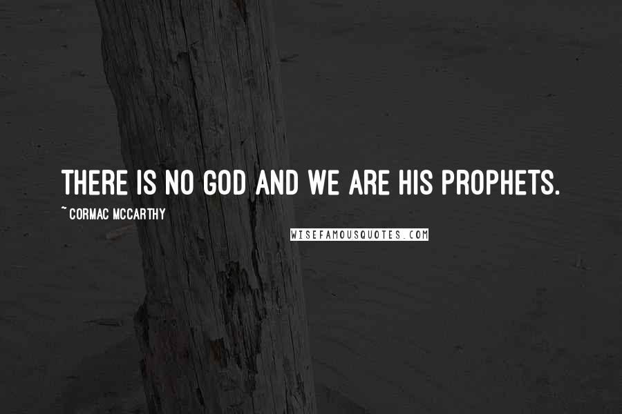 Cormac McCarthy Quotes: There is no God and we are his prophets.