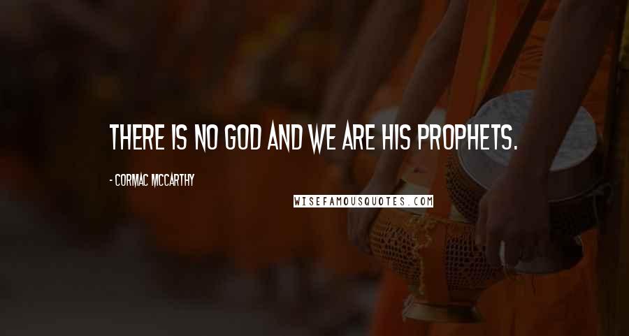 Cormac McCarthy Quotes: There is no God and we are his prophets.