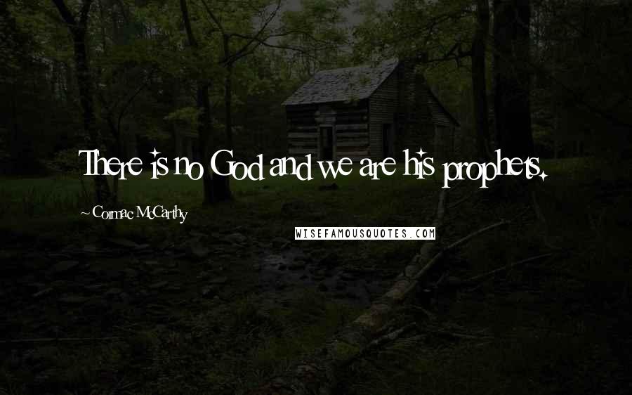 Cormac McCarthy Quotes: There is no God and we are his prophets.