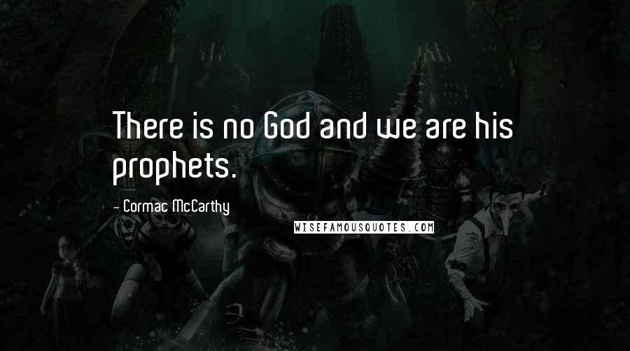 Cormac McCarthy Quotes: There is no God and we are his prophets.