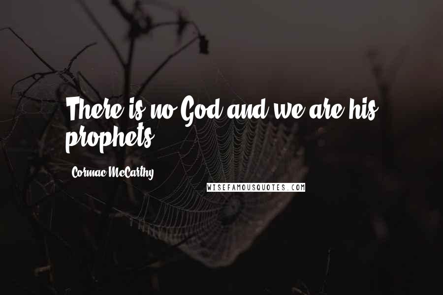 Cormac McCarthy Quotes: There is no God and we are his prophets.