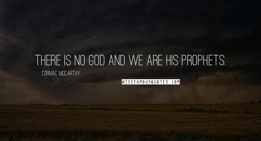 Cormac McCarthy Quotes: There is no God and we are his prophets.