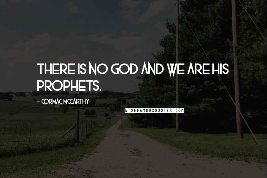 Cormac McCarthy Quotes: There is no God and we are his prophets.