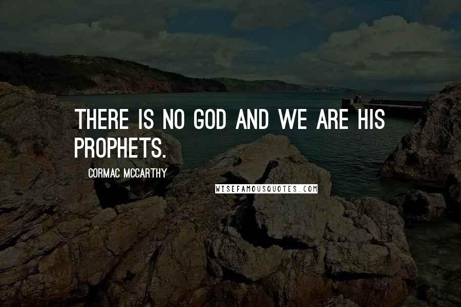 Cormac McCarthy Quotes: There is no God and we are his prophets.