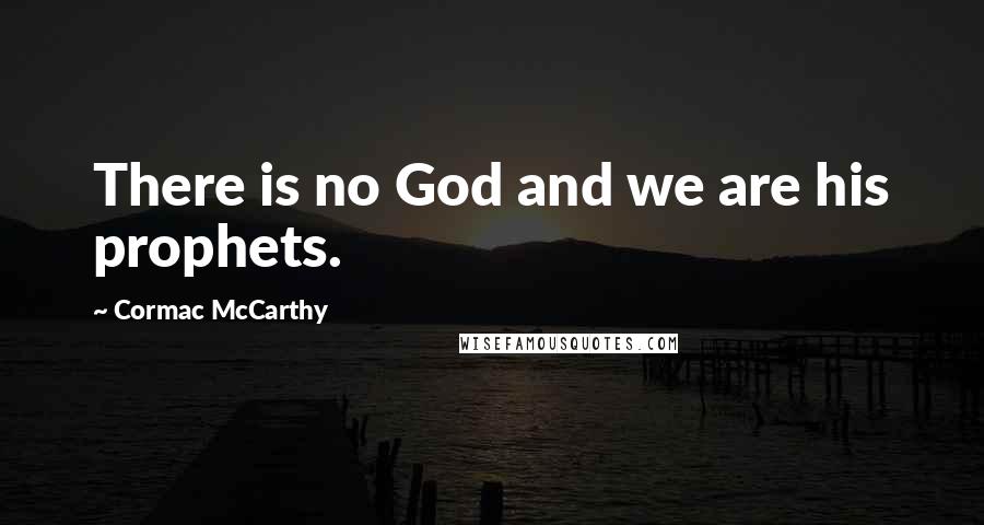 Cormac McCarthy Quotes: There is no God and we are his prophets.